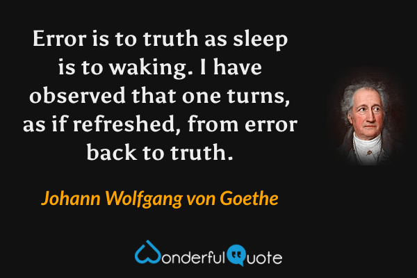 Error is to truth as sleep is to waking.  I have observed that one turns, as if refreshed, from error back to truth. - Johann Wolfgang von Goethe quote.