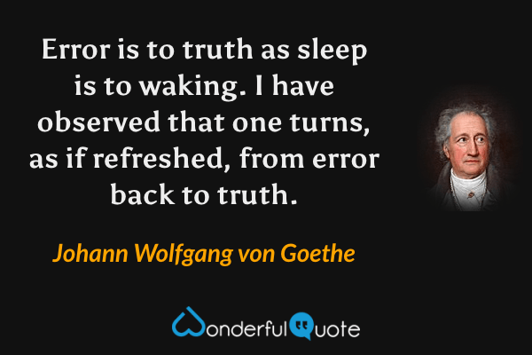 Error is to truth as sleep is to waking. I have observed that one turns, as if refreshed, from error back to truth. - Johann Wolfgang von Goethe quote.