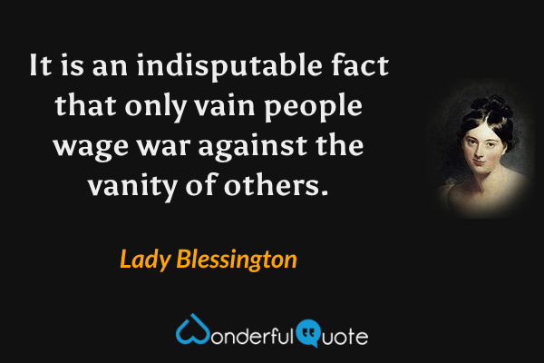 It is an indisputable fact that only vain people wage war against the vanity of others. - Lady Blessington quote.