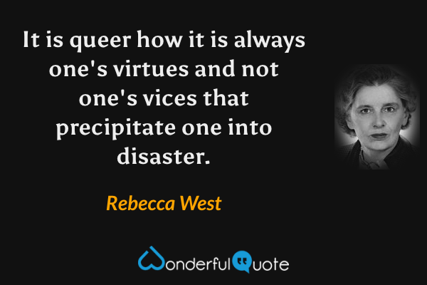 It is queer how it is always one's virtues and not one's vices that precipitate one into disaster. - Rebecca West quote.