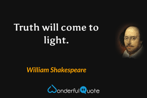 Truth will come to light. - William Shakespeare quote.