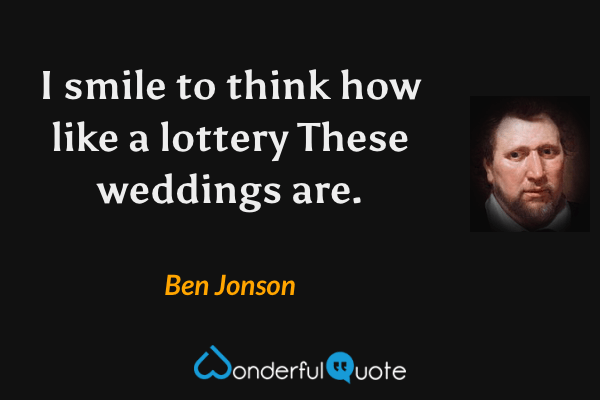 I smile to think how like a lottery
These weddings are. - Ben Jonson quote.