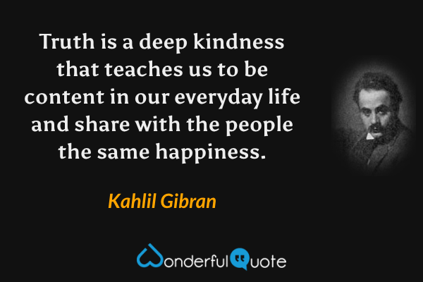 Truth is a deep kindness that teaches us to be content in our everyday life and share with the people the same happiness. - Kahlil Gibran quote.
