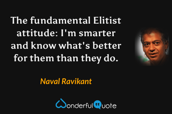 The fundamental Elitist attitude: I'm smarter and know what's better for them than they do. - Naval Ravikant quote.