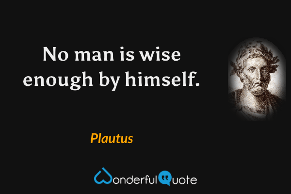 No man is wise enough by himself. - Plautus quote.