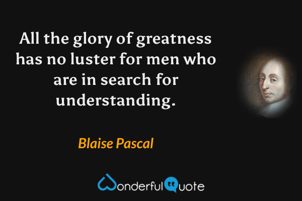 All the glory of greatness has no luster for men who are in search for understanding. - Blaise Pascal quote.