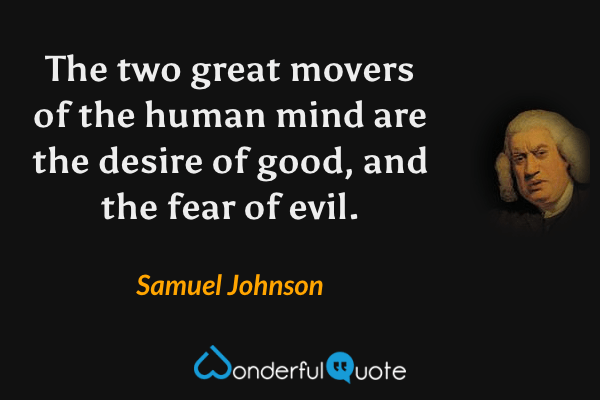 The two great movers of the human mind are the desire of good, and the fear of evil. - Samuel Johnson quote.