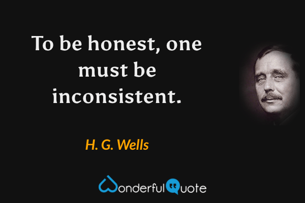 To be honest, one must be inconsistent. - H. G. Wells quote.