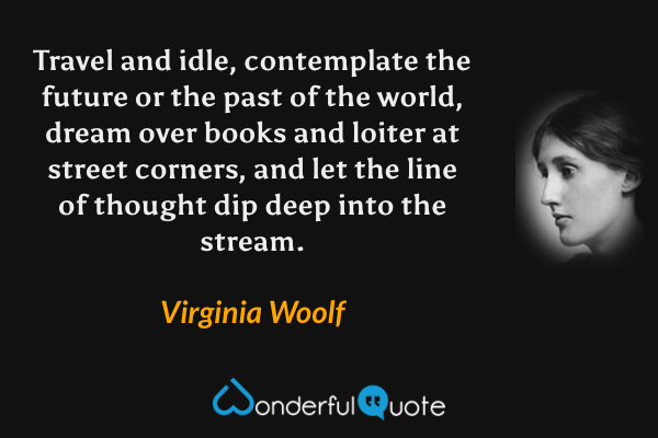 Travel and idle, contemplate the future or the past of the world, dream over books and loiter at street corners, and let the line of thought dip deep into the stream. - Virginia Woolf quote.