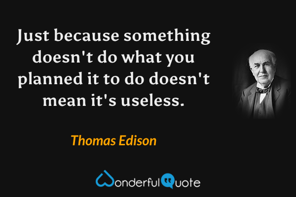 Just because something doesn't do what you planned it to do doesn't mean it's useless. - Thomas Edison quote.