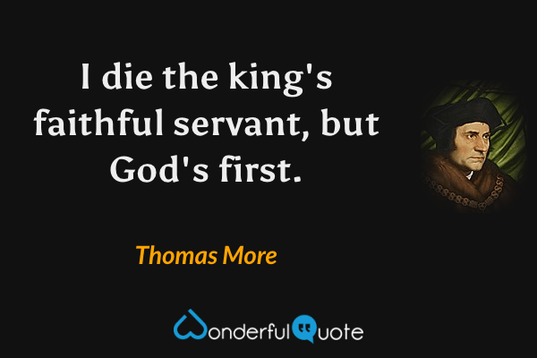 I die the king's faithful servant, but God's first. - Thomas More quote.