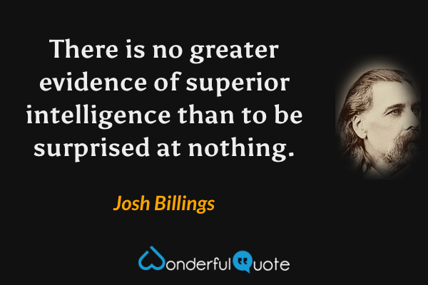 There is no greater evidence of superior intelligence than to be surprised at nothing. - Josh Billings quote.