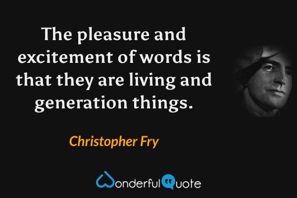 The pleasure and excitement of words is that they are living and generation things. - Christopher Fry quote.
