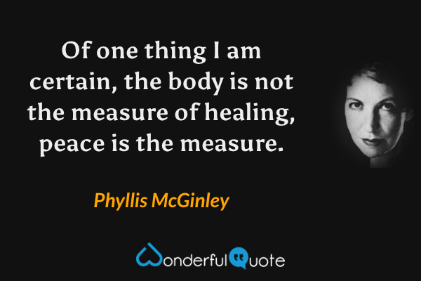 Of one thing I am certain, the body is not the measure of healing, peace is the measure. - Phyllis McGinley quote.