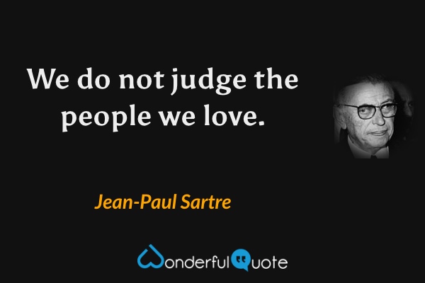 We do not judge the people we love. - Jean-Paul Sartre quote.