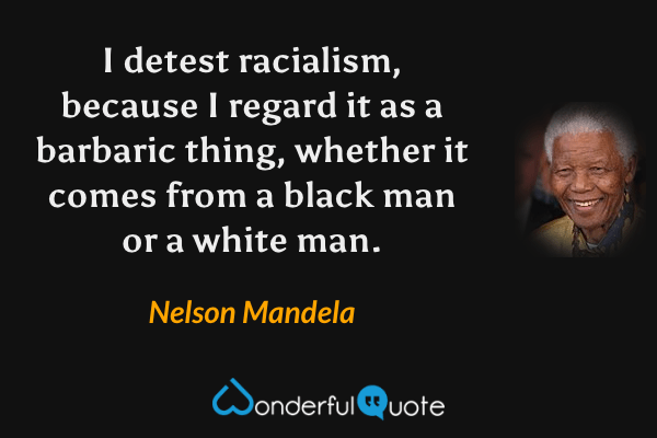 I detest racialism, because I regard it as a barbaric thing, whether it comes from a black man or a white man. - Nelson Mandela quote.