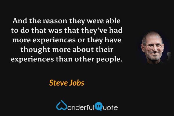 And the reason they were able to do that was that they've had more experiences or they have thought more about their experiences than other people. - Steve Jobs quote.