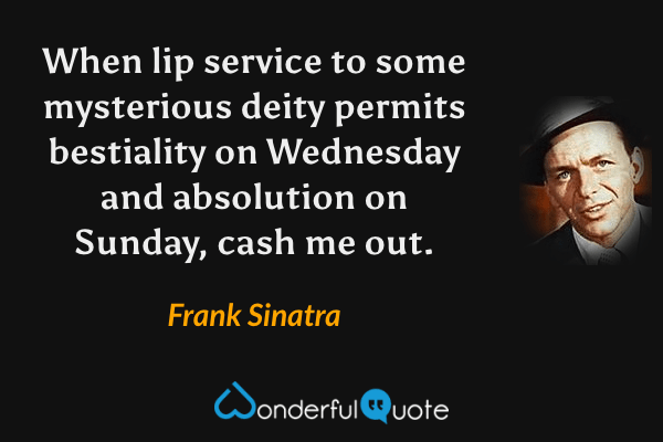 When lip service to some mysterious deity permits bestiality on Wednesday and absolution on Sunday, cash me out. - Frank Sinatra quote.
