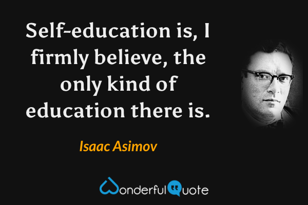 Self-education is, I firmly believe, the only kind of education there is. - Isaac Asimov quote.