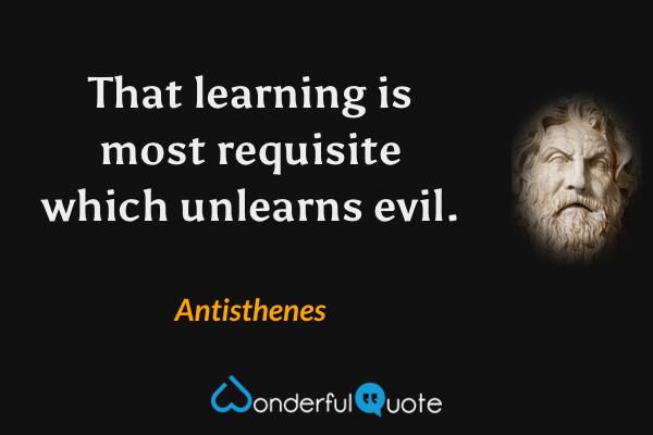 That learning is most requisite which unlearns evil. - Antisthenes quote.
