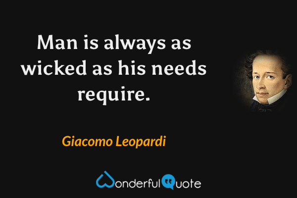 Man is always as wicked as his needs require. - Giacomo Leopardi quote.
