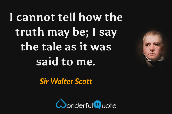 I cannot tell how the truth may be; I say the tale as it was said to me. - Sir Walter Scott quote.