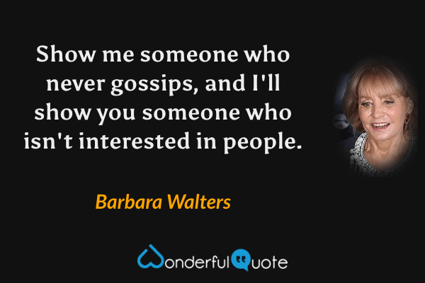 Show me someone who never gossips, and I'll show you someone who isn't interested in people. - Barbara Walters quote.