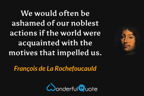 We would often be ashamed of our noblest actions if the world were acquainted with the motives that impelled us. - François de La Rochefoucauld quote.