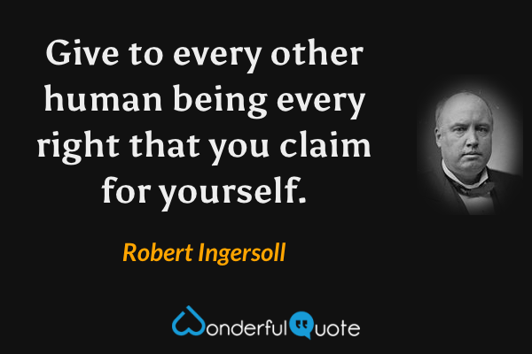 Give to every other human being every right that you claim for yourself. - Robert Ingersoll quote.