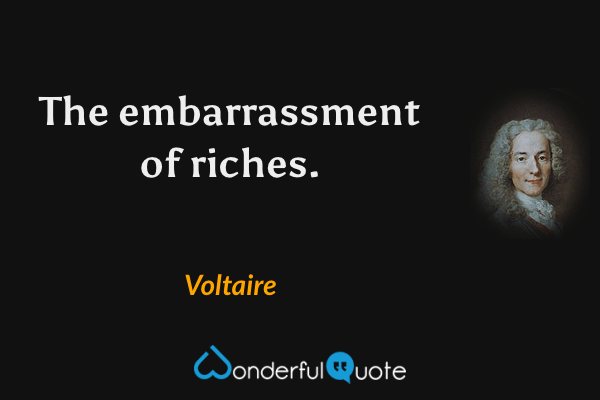 The embarrassment of riches. - Voltaire quote.