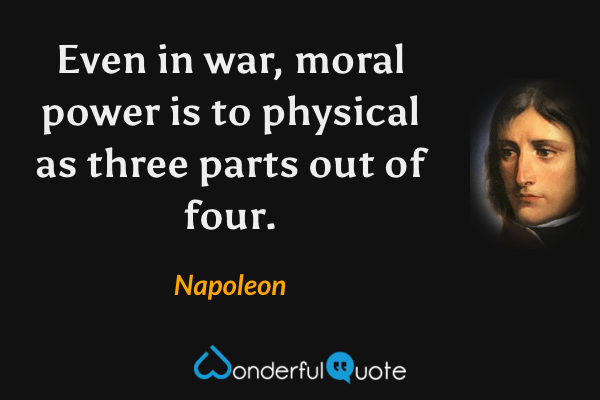 Even in war, moral power is to physical as three parts out of four. - Napoleon quote.