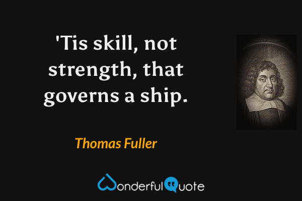 'Tis skill, not strength, that governs a ship. - Thomas Fuller quote.