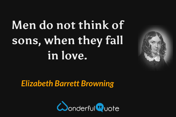 Men do not think of sons, when they fall in love. - Elizabeth Barrett Browning quote.