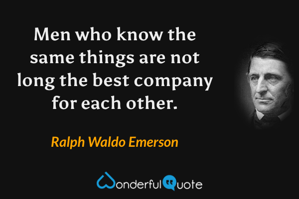 Men who know the same things are not long the best company for each other. - Ralph Waldo Emerson quote.