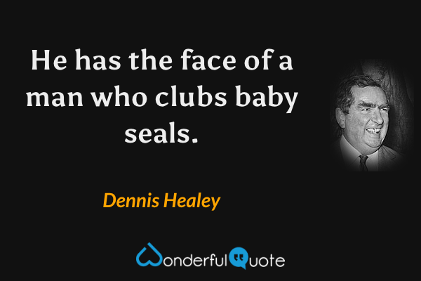 He has the face of a man who clubs baby seals. - Dennis Healey quote.