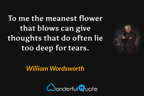 To me the meanest flower that blows can give thoughts that do often lie too deep for tears. - William Wordsworth quote.