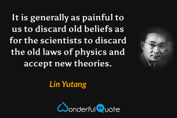 It is generally as painful to us to discard old beliefs as for the scientists to discard the old laws of physics and accept new theories. - Lin Yutang quote.