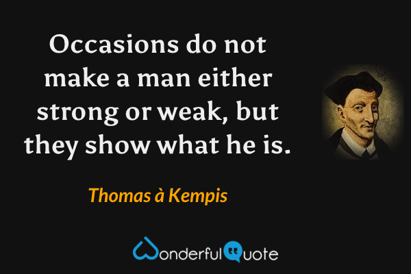 Occasions do not make a man either strong or weak, but they show what he is. - Thomas à Kempis quote.