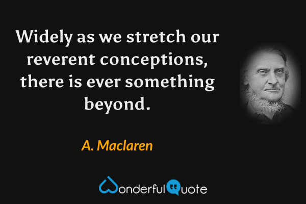 Widely as we stretch our reverent conceptions, there is ever something beyond. - A. Maclaren quote.