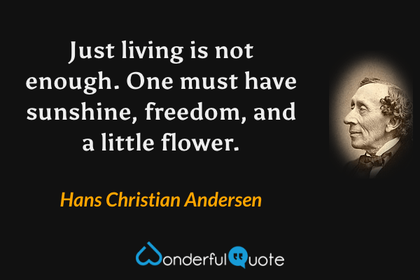 Just living is not enough. One must have sunshine, freedom, and a little flower. - Hans Christian Andersen quote.