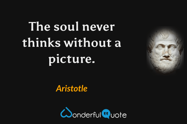 The soul never thinks without a picture. - Aristotle quote.