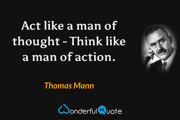 Act like a man of thought - Think like a man of action. - Thomas Mann quote.