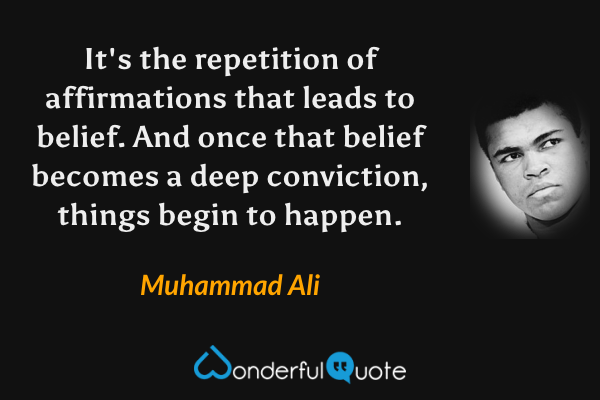It's the repetition of affirmations that leads to belief. And once that belief becomes a deep conviction, things begin to happen. - Muhammad Ali quote.