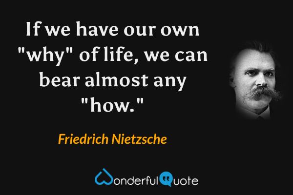If we have our own "why" of life, we can bear almost any "how." - Friedrich Nietzsche quote.