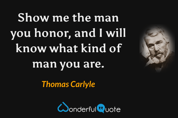 Show me the man you honor, and I will know what kind of man you are. - Thomas Carlyle quote.
