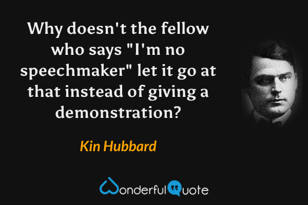 Why doesn't the fellow who says "I'm no speechmaker" let it go at that instead of giving a demonstration? - Kin Hubbard quote.