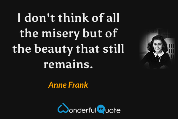 I don't think of all the misery but of the beauty that still remains. - Anne Frank quote.
