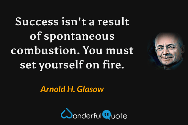 Success isn't a result of spontaneous combustion. You must set yourself on fire. - Arnold H. Glasow quote.