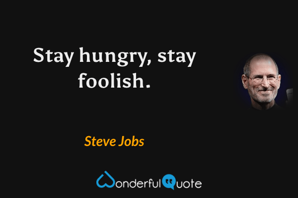 Stay hungry, stay foolish. - Steve Jobs quote.