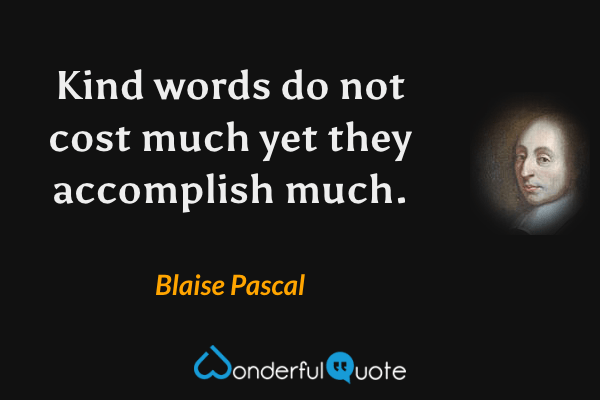 Kind words do not cost much yet they accomplish much. - Blaise Pascal quote.